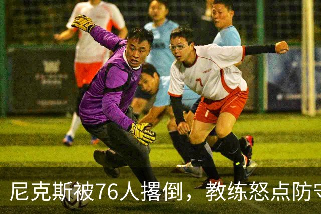 尼克斯被76人撂倒，教练怒点防守短板，堪比“慢跑的乌龟